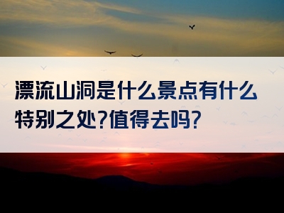 漂流山洞是什么景点有什么特别之处？值得去吗？