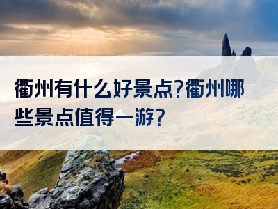 衢州有什么好景点？衢州哪些景点值得一游？