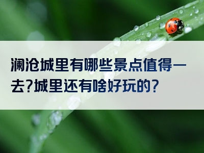 澜沧城里有哪些景点值得一去？城里还有啥好玩的？