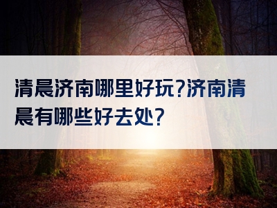 清晨济南哪里好玩？济南清晨有哪些好去处？