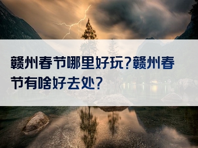 赣州春节哪里好玩？赣州春节有啥好去处？