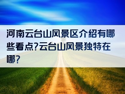 河南云台山风景区介绍有哪些看点？云台山风景独特在哪？