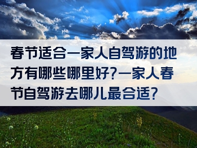 春节适合一家人自驾游的地方有哪些哪里好？一家人春节自驾游去哪儿最合适？