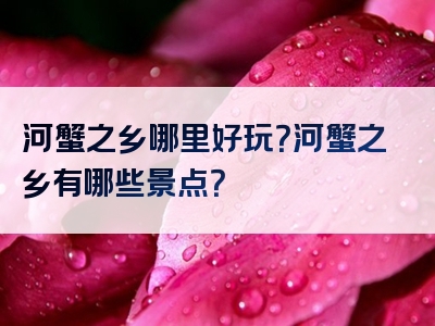 河蟹之乡哪里好玩？河蟹之乡有哪些景点？