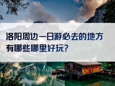 洛阳周边一日游必去的地方有哪些哪里好玩？