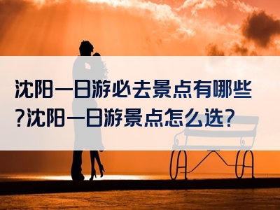 沈阳一日游必去景点有哪些？沈阳一日游景点怎么选？