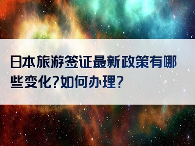 日本旅游签证最新政策有哪些变化？如何办理？