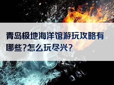 青岛极地海洋馆游玩攻略有哪些？怎么玩尽兴？