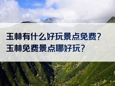 玉林有什么好玩景点免费？玉林免费景点哪好玩？