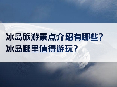 冰岛旅游景点介绍有哪些？冰岛哪里值得游玩？