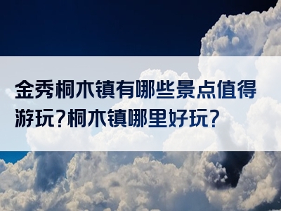 金秀桐木镇有哪些景点值得游玩？桐木镇哪里好玩？