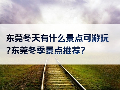 东莞冬天有什么景点可游玩？东莞冬季景点推荐？