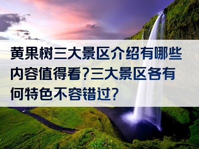 黄果树三大景区介绍有哪些内容值得看？三大景区各有何特色不容错过？