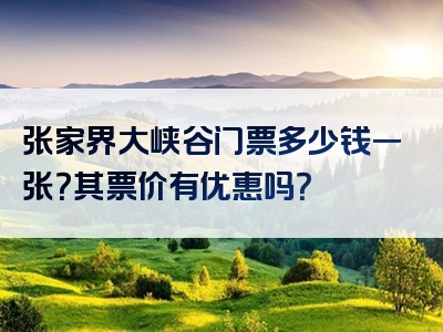 张家界大峡谷门票多少钱一张？其票价有优惠吗？