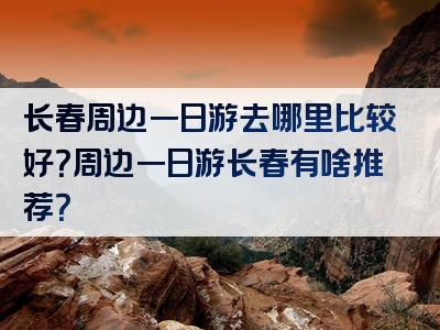长春周边一日游去哪里比较好？周边一日游长春有啥推荐？