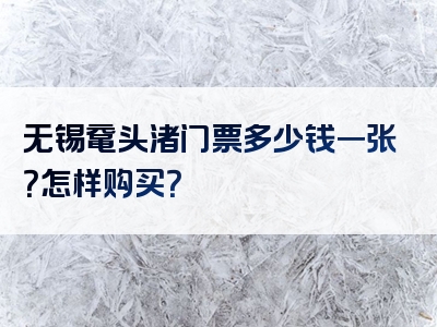 无锡鼋头渚门票多少钱一张？怎样购买？