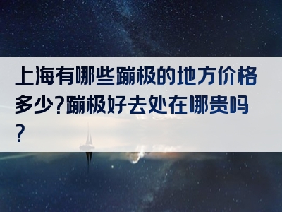 上海有哪些蹦极的地方价格多少？蹦极好去处在哪贵吗？