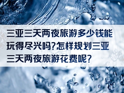 三亚三天两夜旅游多少钱能玩得尽兴吗？怎样规划三亚三天两夜旅游花费呢？