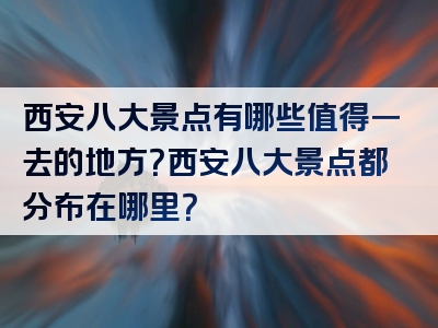 西安八大景点有哪些值得一去的地方？西安八大景点都分布在哪里？