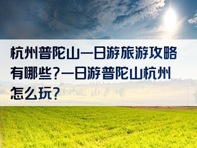 杭州普陀山一日游旅游攻略有哪些？一日游普陀山杭州怎么玩？