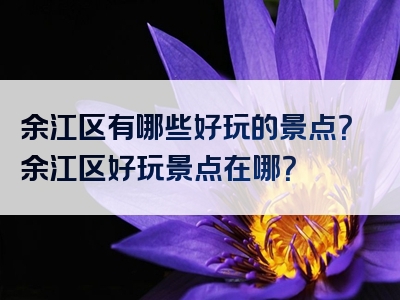 余江区有哪些好玩的景点？余江区好玩景点在哪？