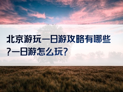 北京游玩一日游攻略有哪些？一日游怎么玩？