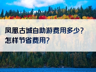 凤凰古城自助游费用多少？怎样节省费用？