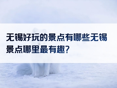 无锡好玩的景点有哪些无锡景点哪里最有趣？