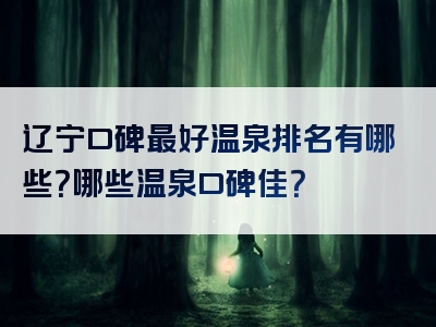 辽宁口碑最好温泉排名有哪些？哪些温泉口碑佳？