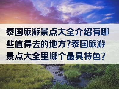 泰国旅游景点大全介绍有哪些值得去的地方？泰国旅游景点大全里哪个最具特色？