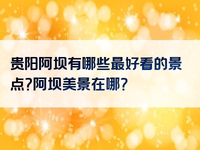 贵阳阿坝有哪些最好看的景点？阿坝美景在哪？