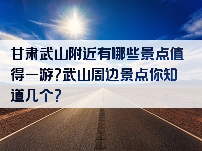 甘肃武山附近有哪些景点值得一游？武山周边景点你知道几个？