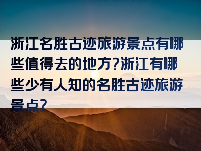 浙江名胜古迹旅游景点有哪些值得去的地方？浙江有哪些少有人知的名胜古迹旅游景点？