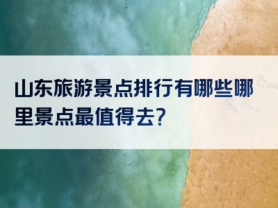 山东旅游景点排行有哪些哪里景点最值得去？