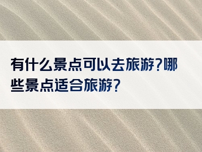 有什么景点可以去旅游？哪些景点适合旅游？