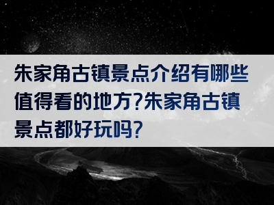 朱家角古镇景点介绍有哪些值得看的地方？朱家角古镇景点都好玩吗？