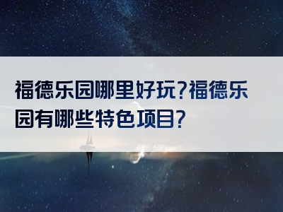 福德乐园哪里好玩？福德乐园有哪些特色项目？