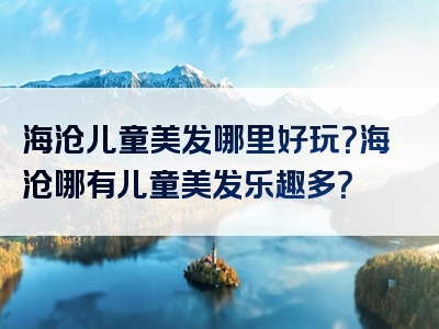 海沧儿童美发哪里好玩？海沧哪有儿童美发乐趣多？