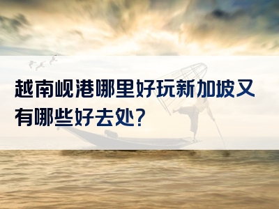 越南岘港哪里好玩新加坡又有哪些好去处？