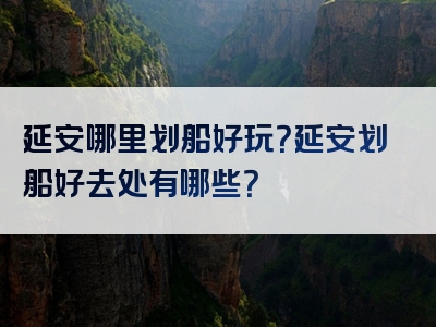 延安哪里划船好玩？延安划船好去处有哪些？
