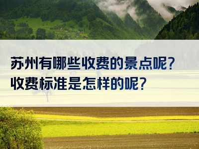 苏州有哪些收费的景点呢？收费标准是怎样的呢？