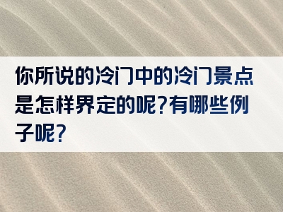 你所说的冷门中的冷门景点是怎样界定的呢？有哪些例子呢？