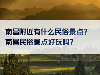 南昌附近有什么民俗景点？南昌民俗景点好玩吗？