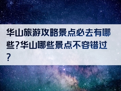 华山旅游攻略景点必去有哪些？华山哪些景点不容错过？