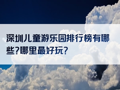 深圳儿童游乐园排行榜有哪些？哪里最好玩？