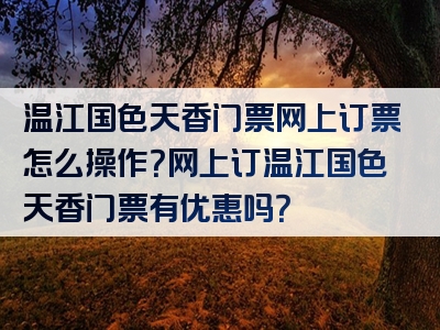 温江国色天香门票网上订票怎么操作？网上订温江国色天香门票有优惠吗？