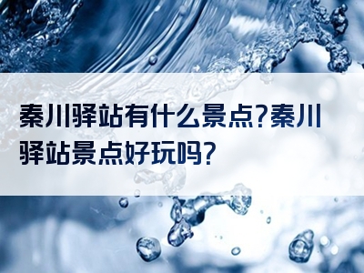 秦川驿站有什么景点？秦川驿站景点好玩吗？