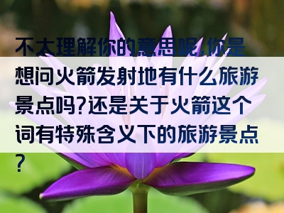 不太理解你的意思呢，你是想问火箭发射地有什么旅游景点吗？还是关于火箭这个词有特殊含义下的旅游景点？