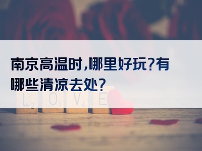 南京高温时，哪里好玩？有哪些清凉去处？