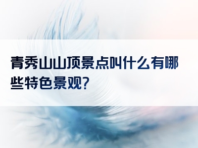 青秀山山顶景点叫什么有哪些特色景观？